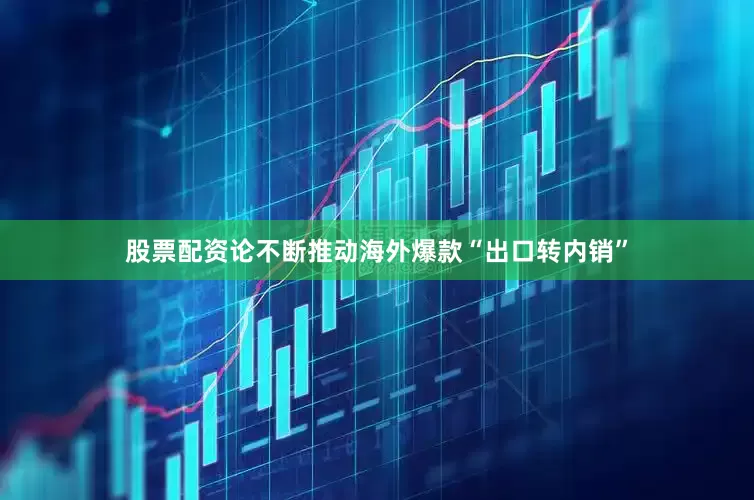 股票配资论不断推动海外爆款“出口转内销”