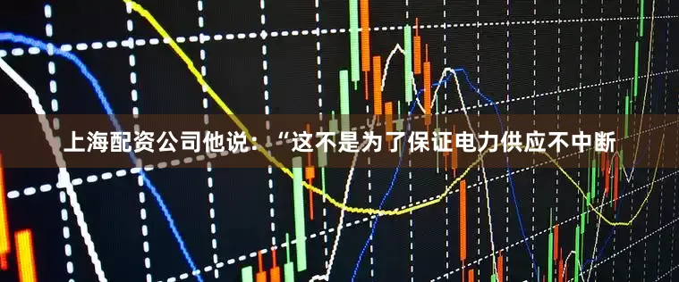 上海配资公司他说：“这不是为了保证电力供应不中断