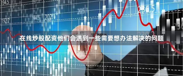 在线炒股配资他们会遇到一些需要想办法解决的问题