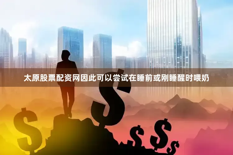 太原股票配资网因此可以尝试在睡前或刚睡醒时喂奶