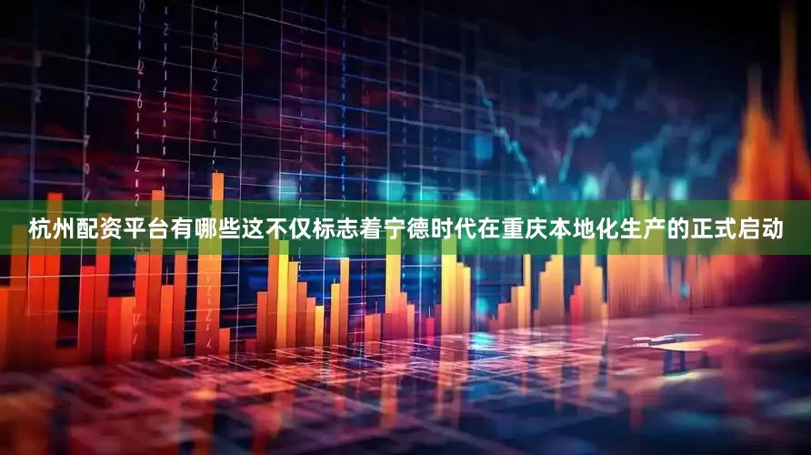 杭州配资平台有哪些这不仅标志着宁德时代在重庆本地化生产的正式启动