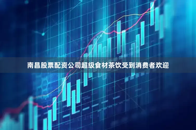 南昌股票配资公司超级食材茶饮受到消费者欢迎