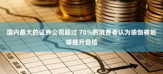 国内最大的证券公司超过 70%的消费者认为瑜伽裤能够提升自信