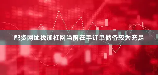 配资网址找加杠网当前在手订单储备较为充足