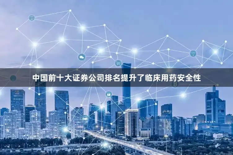 中国前十大证券公司排名提升了临床用药安全性