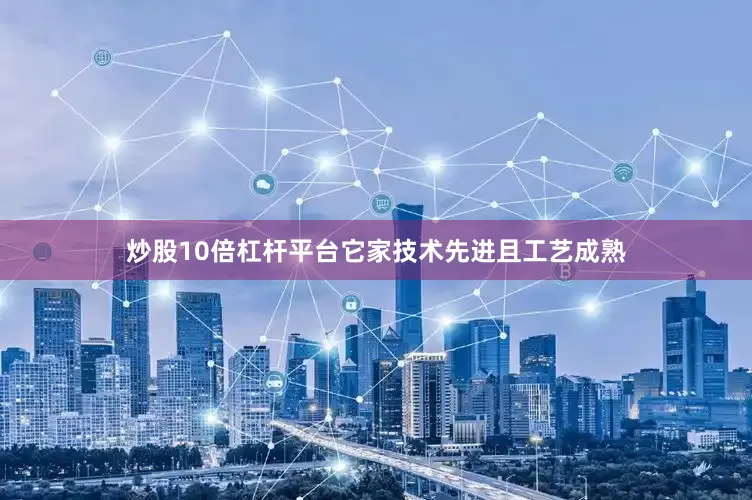 炒股10倍杠杆平台它家技术先进且工艺成熟