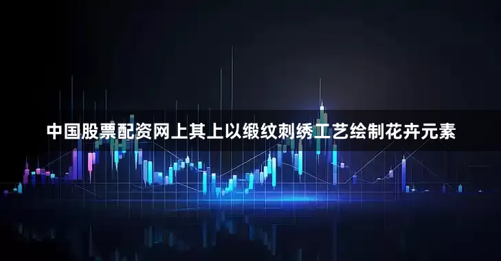 中国股票配资网上其上以缎纹刺绣工艺绘制花卉元素