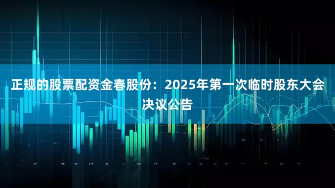 正规的股票配资金春股份：2025年第一次临时股东大会决议公告