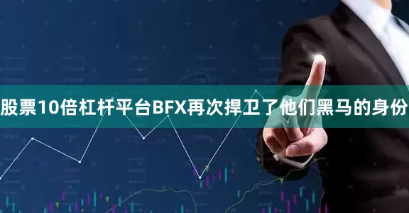 股票10倍杠杆平台BFX再次捍卫了他们黑马的身份