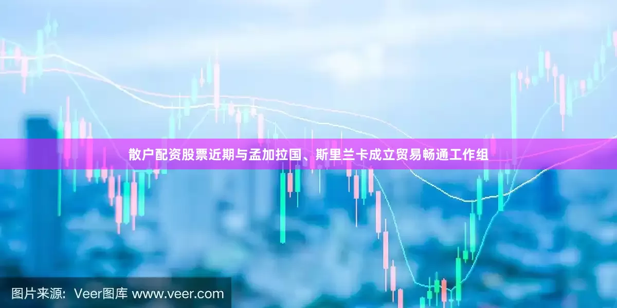 散户配资股票近期与孟加拉国、斯里兰卡成立贸易畅通工作组