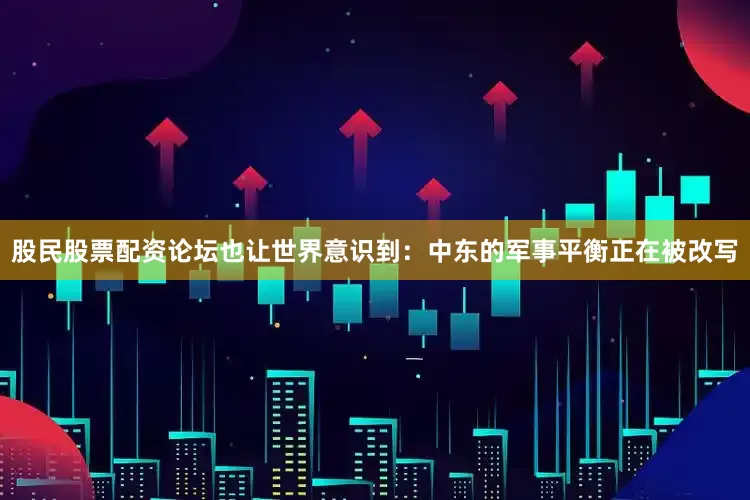股民股票配资论坛也让世界意识到：中东的军事平衡正在被改写