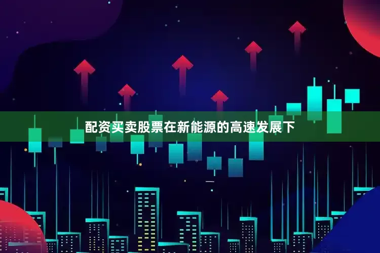 配资买卖股票在新能源的高速发展下