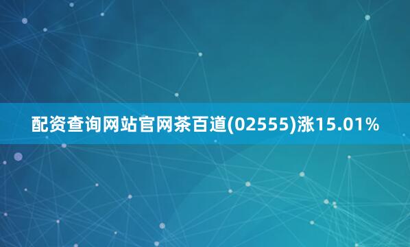 配资查询网站官网茶百道(02555)涨15.01%