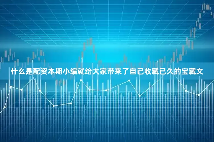 什么是配资本期小编就给大家带来了自己收藏已久的宝藏文