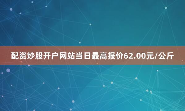 配资炒股开户网站当日最高报价62.00元/公斤
