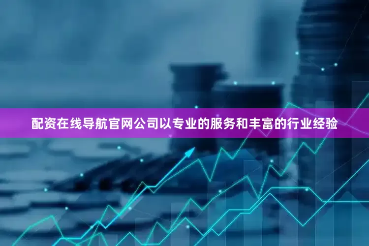 配资在线导航官网公司以专业的服务和丰富的行业经验