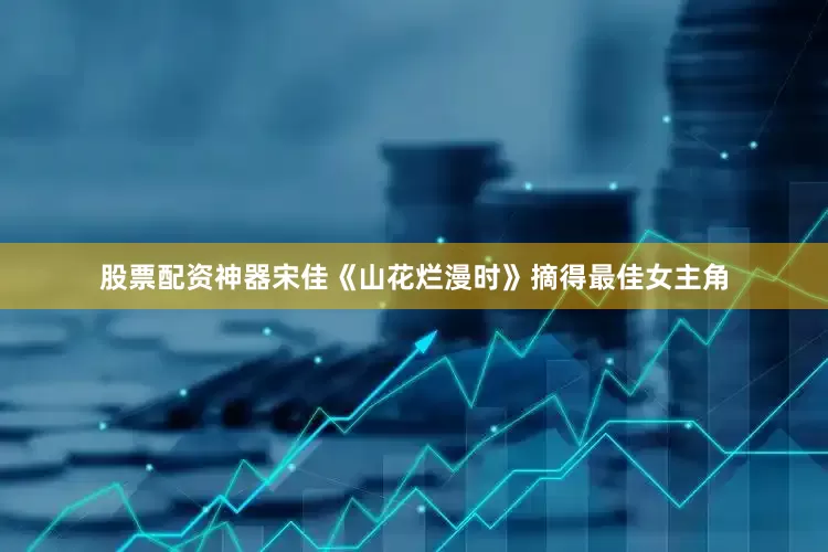 股票配资神器宋佳《山花烂漫时》摘得最佳女主角