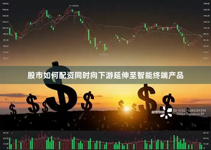 股市如何配资同时向下游延伸至智能终端产品