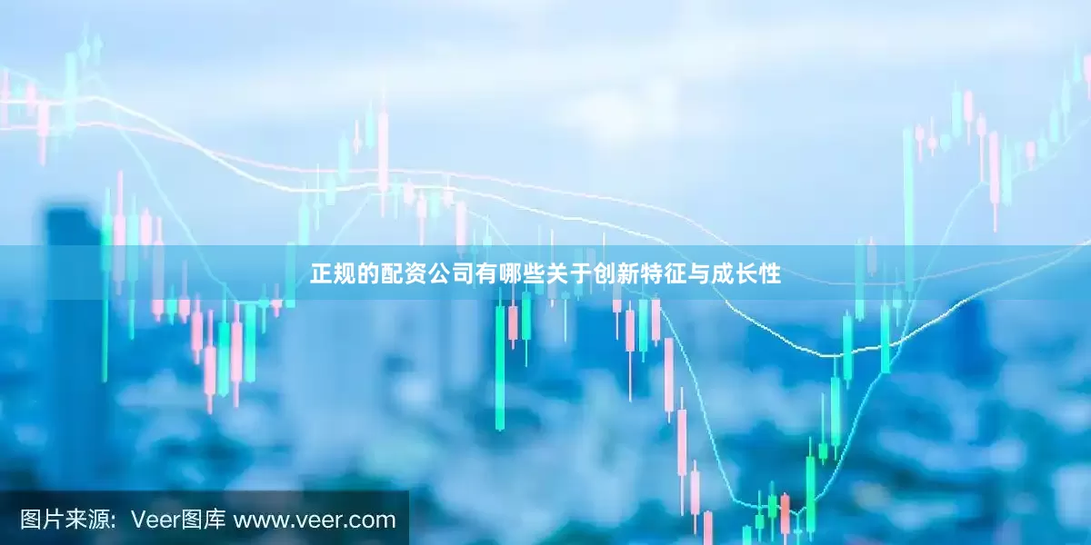 正规的配资公司有哪些关于创新特征与成长性