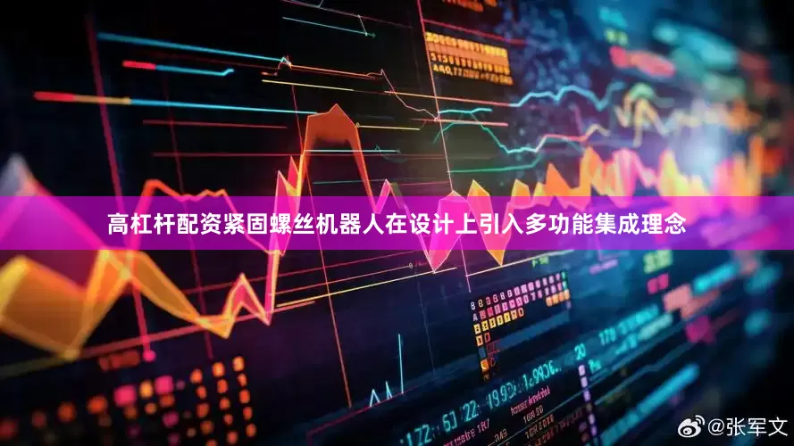 高杠杆配资紧固螺丝机器人在设计上引入多功能集成理念