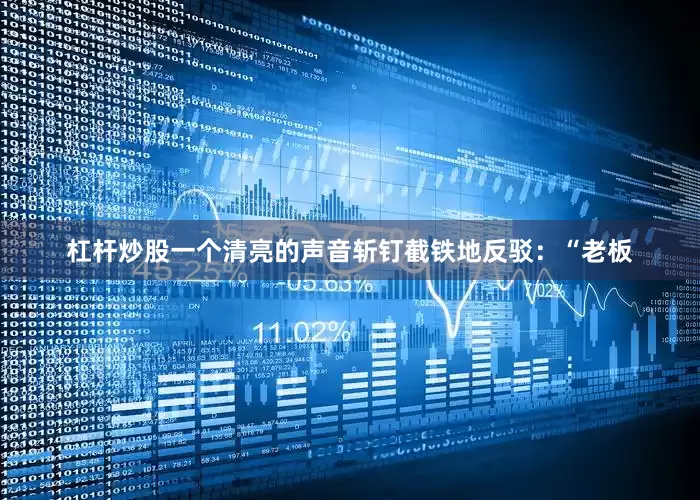 杠杆炒股一个清亮的声音斩钉截铁地反驳：“老板
