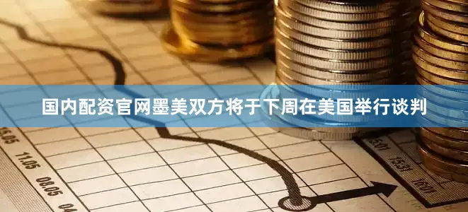 国内配资官网墨美双方将于下周在美国举行谈判