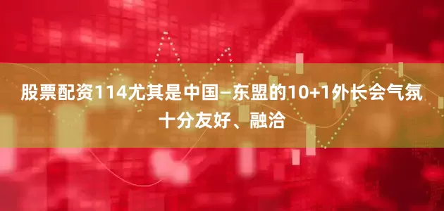 股票配资114尤其是中国—东盟的10+1外长会气氛十分友好、融洽