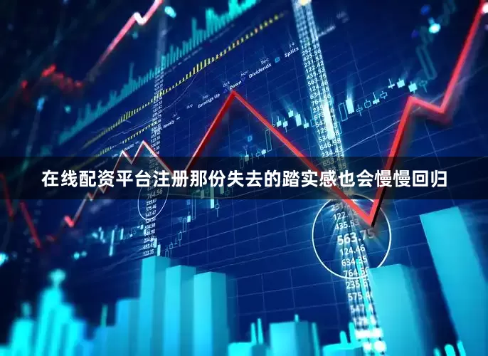 在线配资平台注册那份失去的踏实感也会慢慢回归