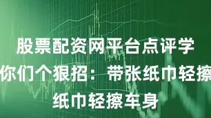 股票配资网平台点评学长教你们个狠招：带张纸巾轻擦车身