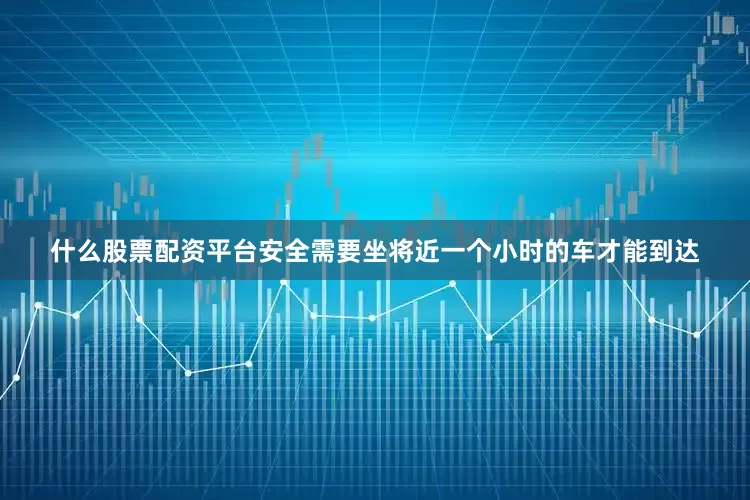 什么股票配资平台安全需要坐将近一个小时的车才能到达