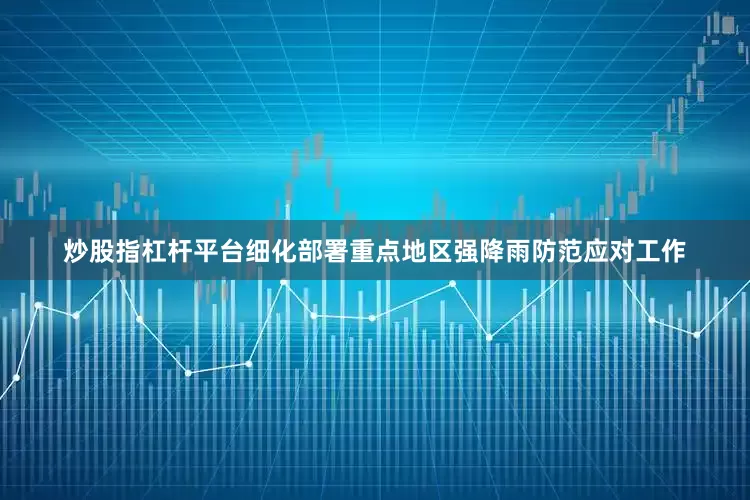 炒股指杠杆平台细化部署重点地区强降雨防范应对工作