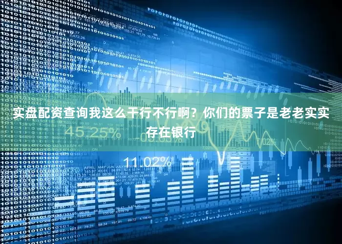 实盘配资查询我这么干行不行啊？你们的票子是老老实实存在银行