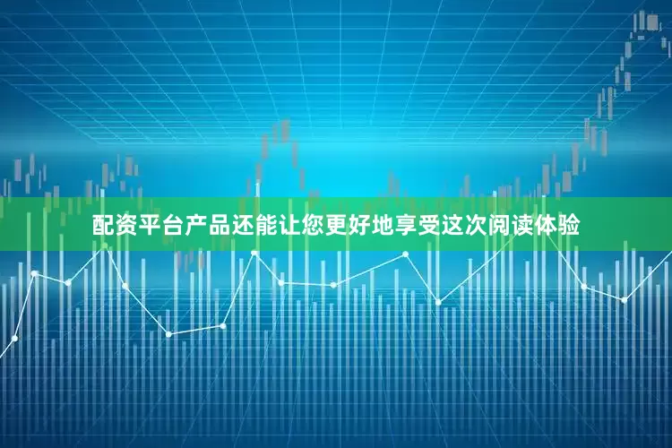 配资平台产品还能让您更好地享受这次阅读体验