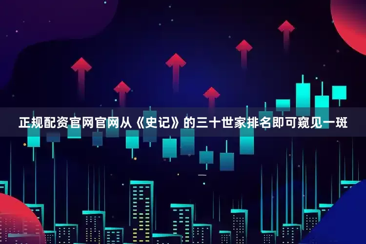 正规配资官网官网从《史记》的三十世家排名即可窥见一斑