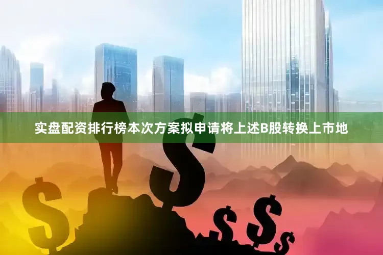 实盘配资排行榜本次方案拟申请将上述B股转换上市地