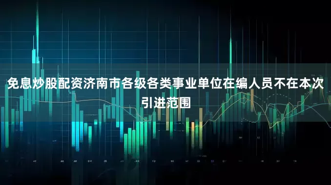 免息炒股配资济南市各级各类事业单位在编人员不在本次引进范围