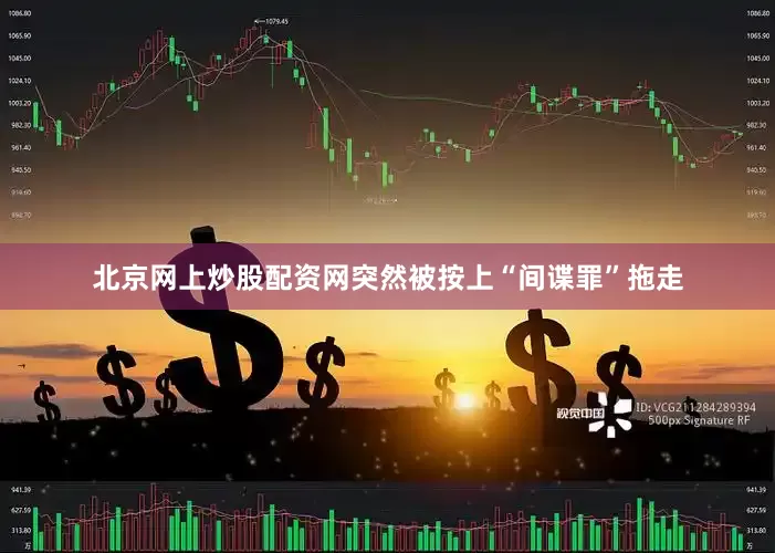 北京网上炒股配资网突然被按上“间谍罪”拖走