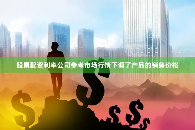 股票配资利率公司参考市场行情下调了产品的销售价格