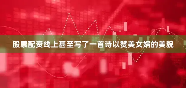 股票配资线上甚至写了一首诗以赞美女娲的美貌