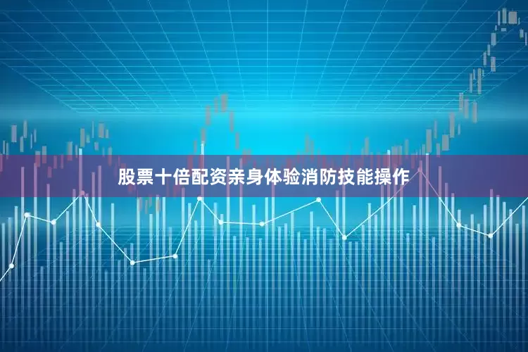 股票十倍配资亲身体验消防技能操作