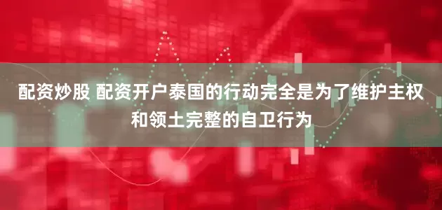 配资炒股 配资开户泰国的行动完全是为了维护主权和领土完整的自卫行为
