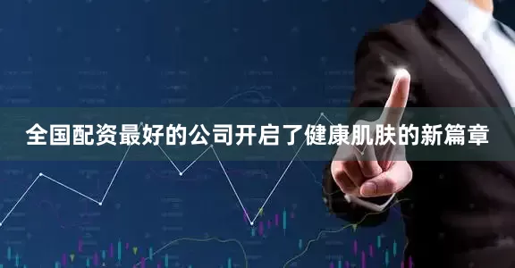 全国配资最好的公司开启了健康肌肤的新篇章