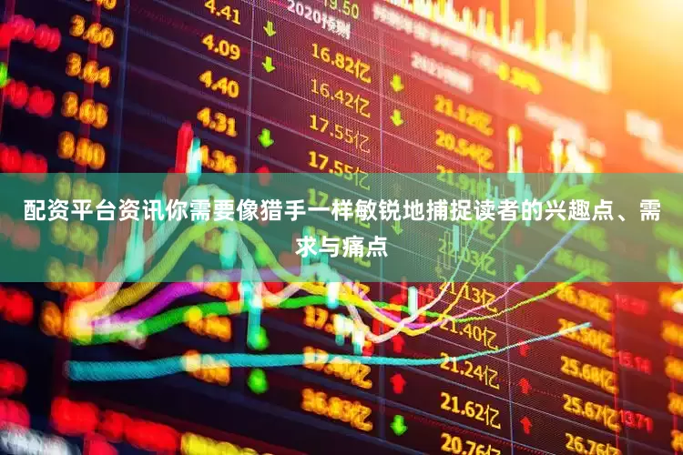 配资平台资讯你需要像猎手一样敏锐地捕捉读者的兴趣点、需求与痛点