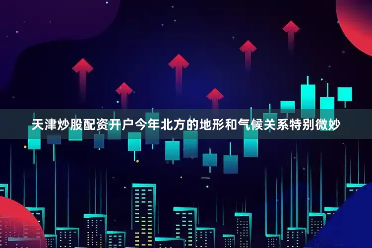 天津炒股配资开户今年北方的地形和气候关系特别微妙