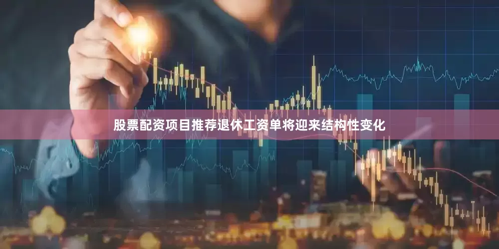 股票配资项目推荐退休工资单将迎来结构性变化