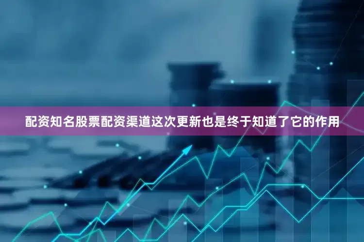 配资知名股票配资渠道这次更新也是终于知道了它的作用