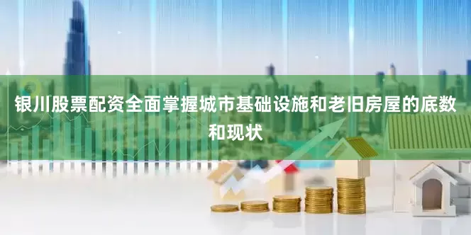 银川股票配资全面掌握城市基础设施和老旧房屋的底数和现状