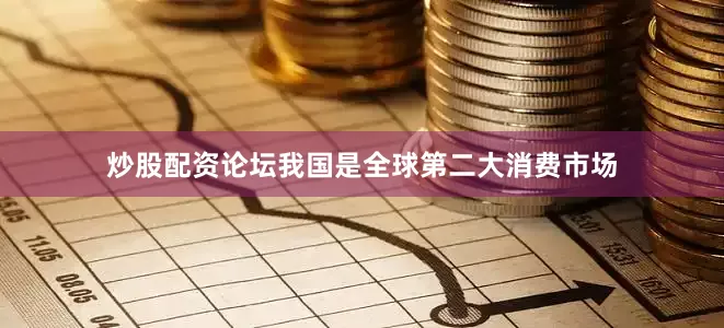 炒股配资论坛我国是全球第二大消费市场