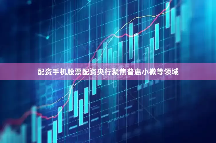 配资手机股票配资央行聚焦普惠小微等领域
