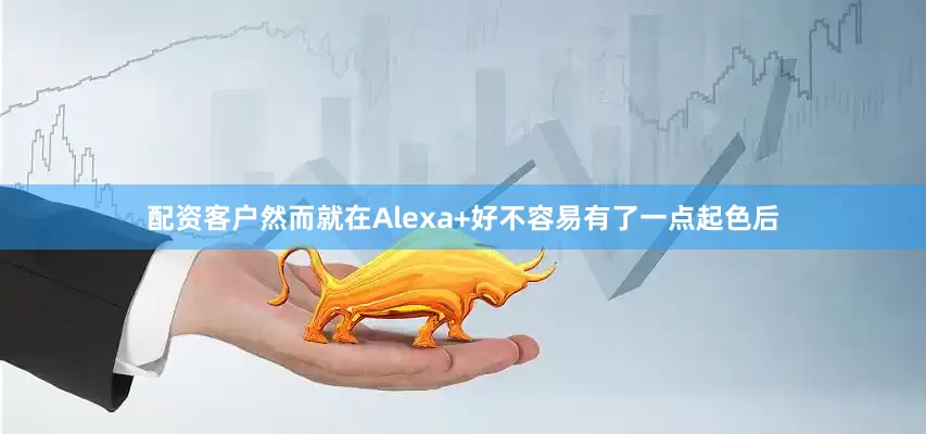 配资客户然而就在Alexa+好不容易有了一点起色后
